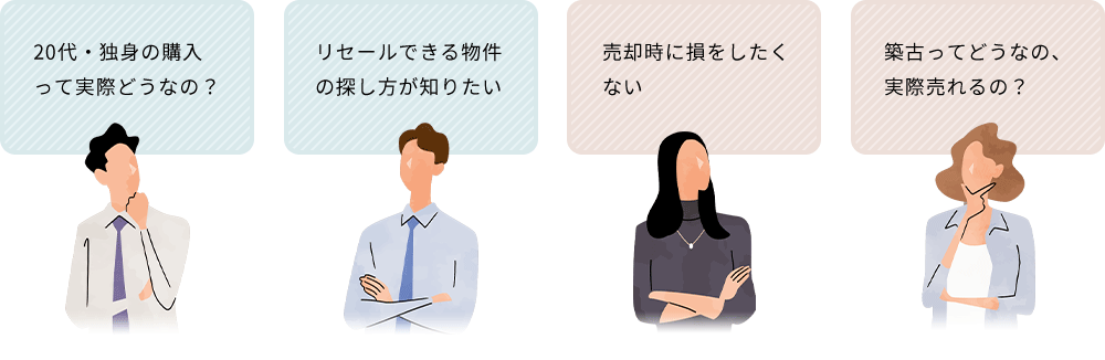よくあるお悩み: 20代・独身の購入って実際どうなの?/リセールできる物件の探し方が知りたい/売却時に損をしたくない/築古って実際売れるの?